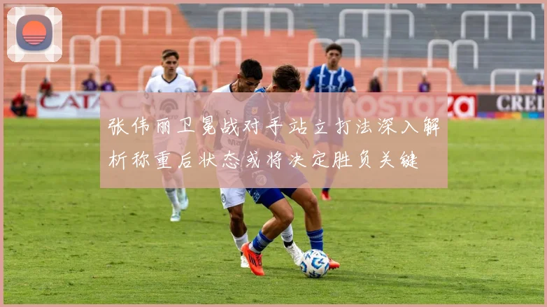 张伟丽卫冕战对手站立打法深入解析称重后状态或将决定胜负关键