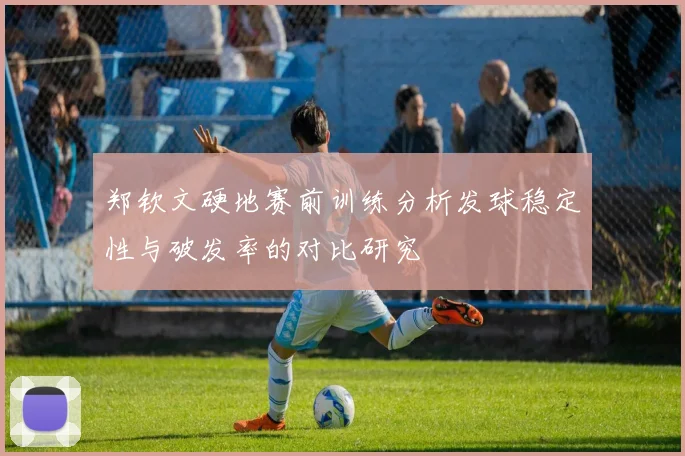 郑钦文硬地赛前训练分析发球稳定性与破发率的对比研究
