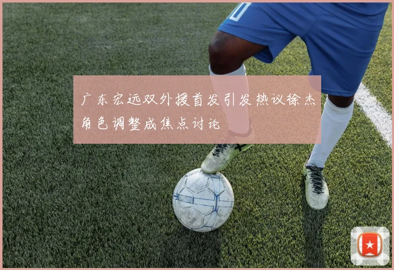 广东宏远双外援首发引发热议徐杰角色调整成焦点讨论