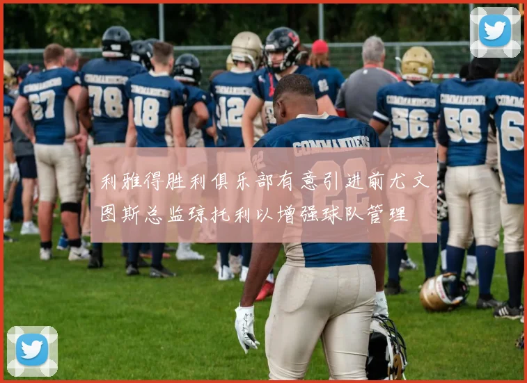 利雅得胜利俱乐部有意引进前尤文图斯总监琼托利以增强球队管理