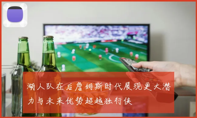 湖人队在后詹姆斯时代展现更大潜力与未来优势超越独行侠