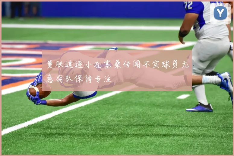 曼联追逐小孔塞桑传闻不实球员无意离队保持专注